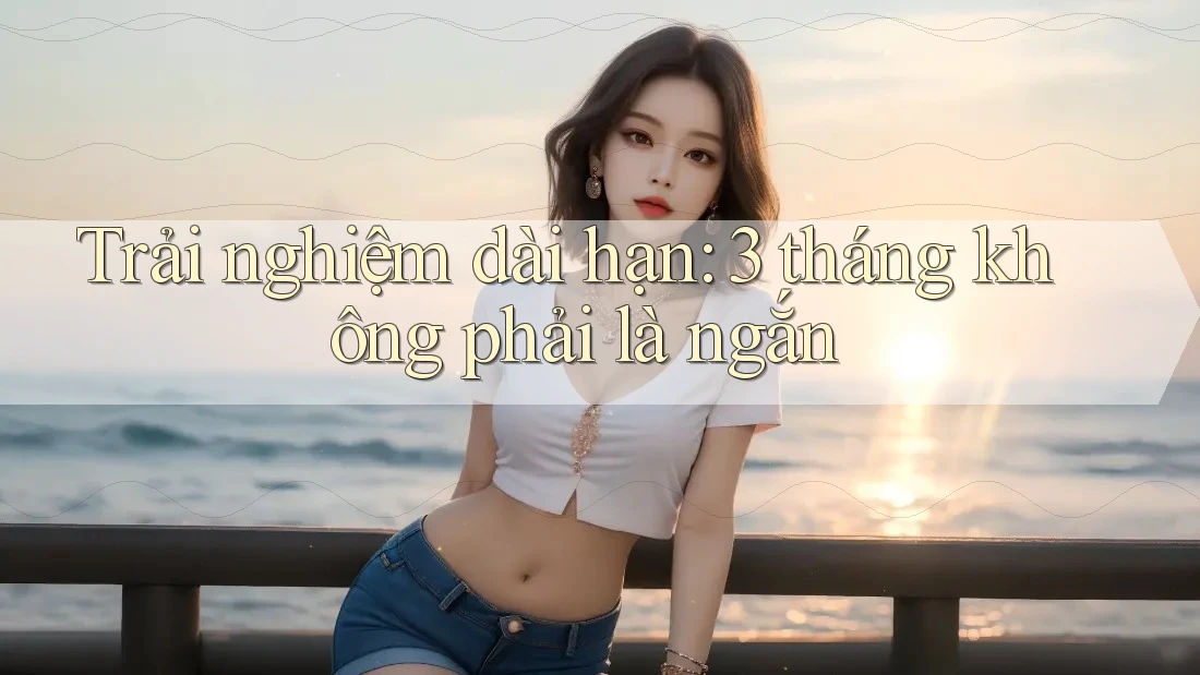 Trải nghiệm dài hạn: 3 tháng không phải là ngắn Trải nghiệm dài hạn: 3 tháng không phải là ngắn