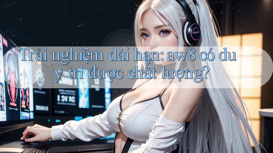 Trải nghiệm dài hạn: aw8 có duy trì được chất lượng? Trải nghiệm dài hạn: aw8 có duy trì được chất lượng?