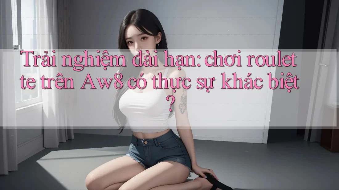 Trải nghiệm dài hạn: chơi roulette trên Aw8 có thực sự khác biệt? Trải nghiệm dài hạn: chơi roulette trên Aw8 có thực sự khác biệt?