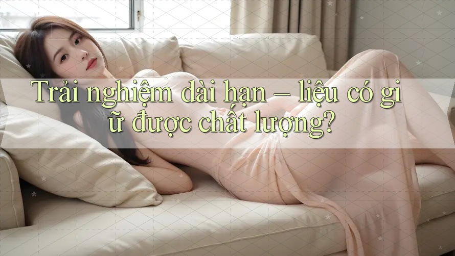 Trải nghiệm dài hạn – liệu có giữ được chất lượng? Trải nghiệm dài hạn – liệu có giữ được chất lượng?