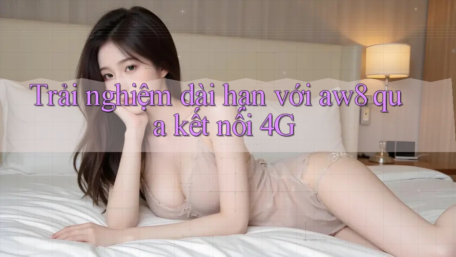 Trải nghiệm dài hạn với aw8 qua kết nối 4G Trải nghiệm dài hạn với aw8 qua kết nối 4G