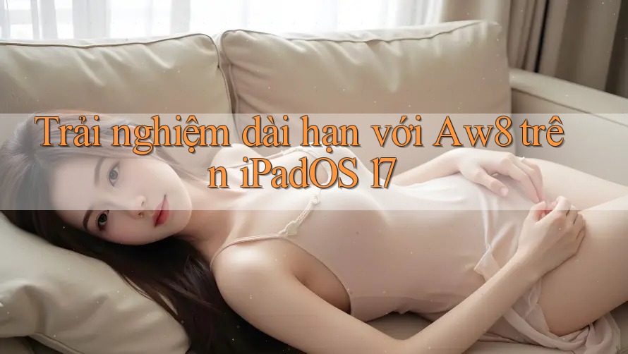 Trải nghiệm dài hạn với Aw8 trên iPadOS 17 Trải nghiệm dài hạn với Aw8 trên iPadOS 17