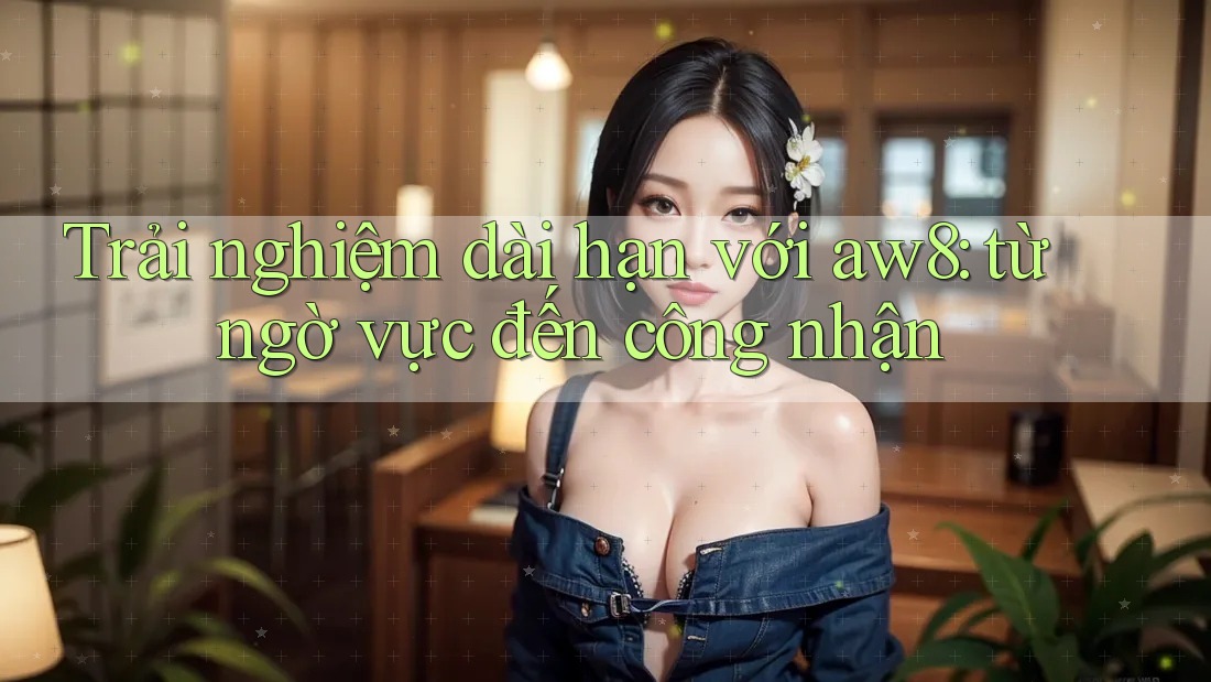 Trải nghiệm dài hạn với aw8: từ ngờ vực đến công nhận Trải nghiệm dài hạn với aw8: từ ngờ vực đến công nhận