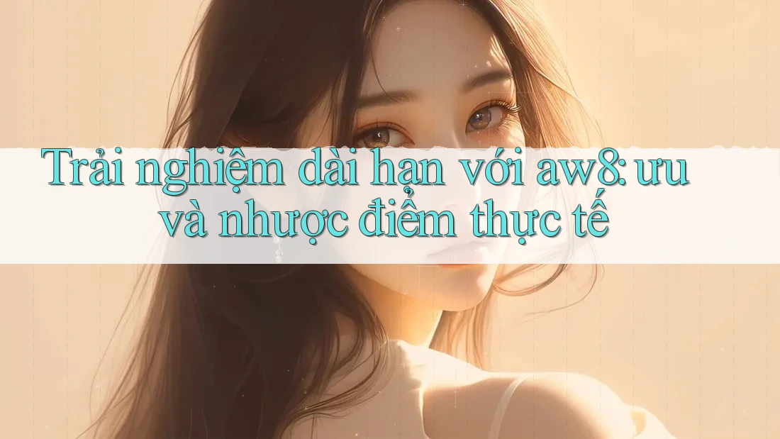 Trải nghiệm dài hạn với aw8: ưu và nhược điểm thực tế Trải nghiệm dài hạn với aw8: ưu và nhược điểm thực tế