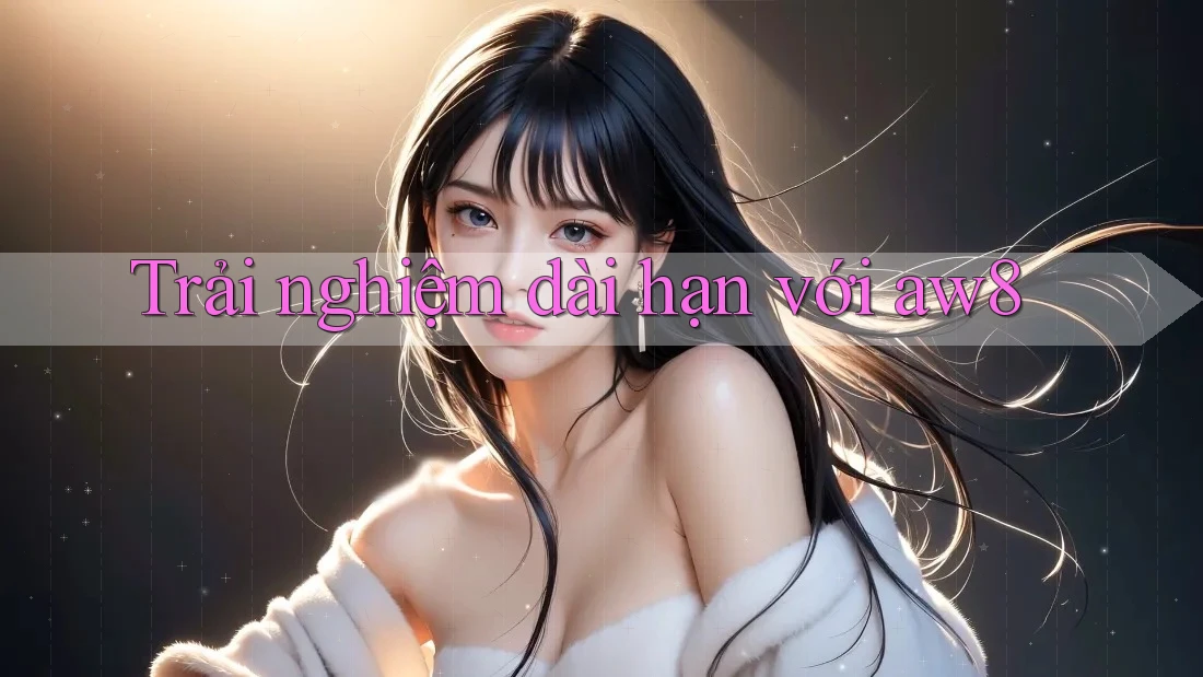 Trải nghiệm dài hạn với Aw8 Trải nghiệm dài hạn với Aw8