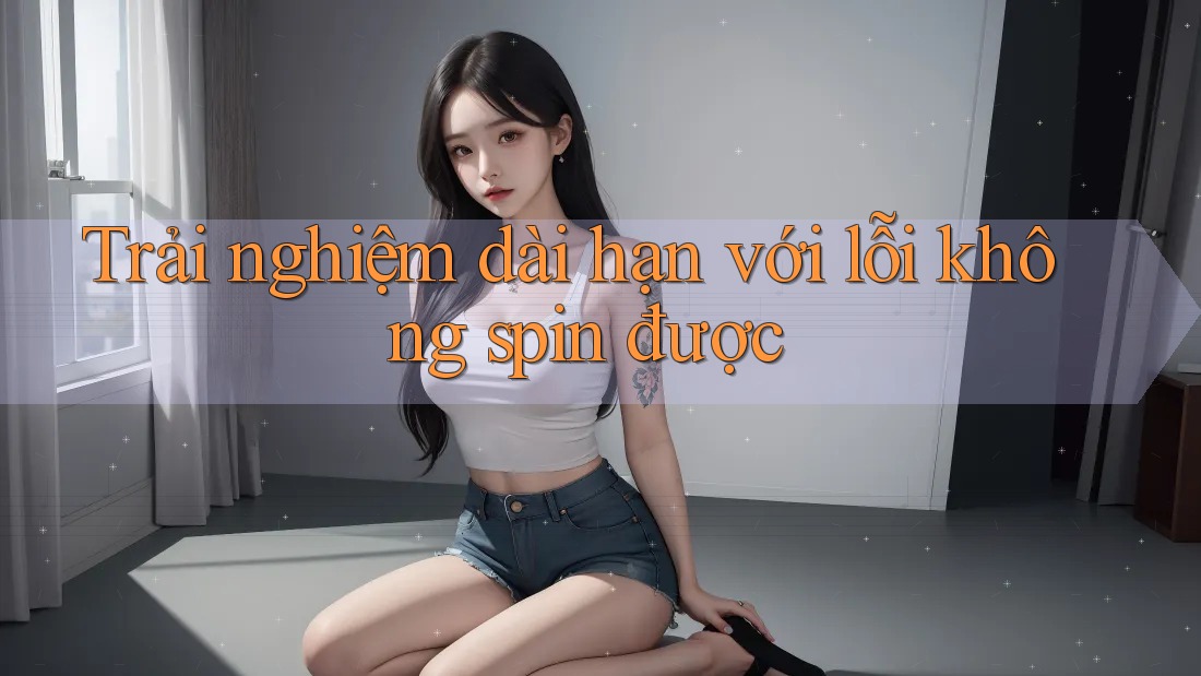 Trải nghiệm dài hạn với lỗi không spin được Trải nghiệm dài hạn với lỗi không spin được
