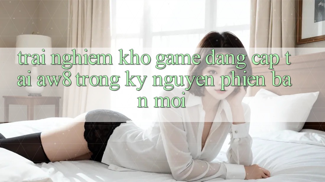 Trải nghiệm Kho Game Đẳng Cấp Tại AW8 Trong Kỷ Nguyên Phiên bản mới Trải nghiệm Kho Game Đẳng Cấp Tại AW8 Trong Kỷ Nguyên Phiên bản mới