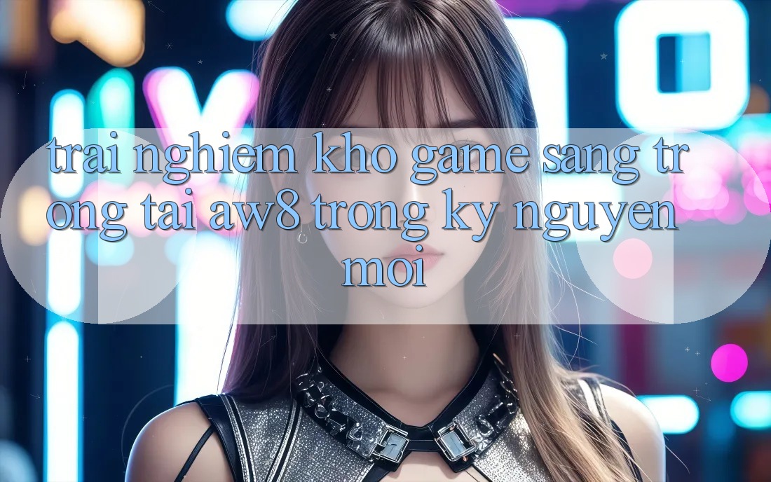 Trải nghiệm Kho Game Sang trọng Tại AW8 Trong Kỷ Nguyên Mới