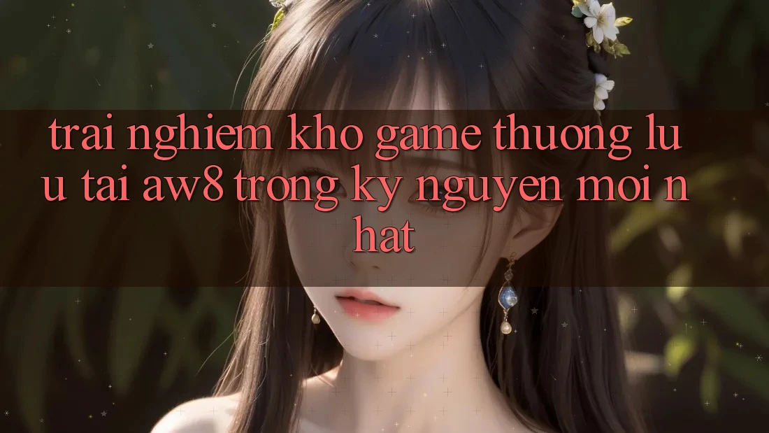 Trải nghiệm Kho Game Thượng lưu Tại AW8 Trong Kỷ Nguyên Mới nhất Trải nghiệm Kho Game Thượng lưu Tại AW8 Trong Kỷ Nguyên Mới nhất