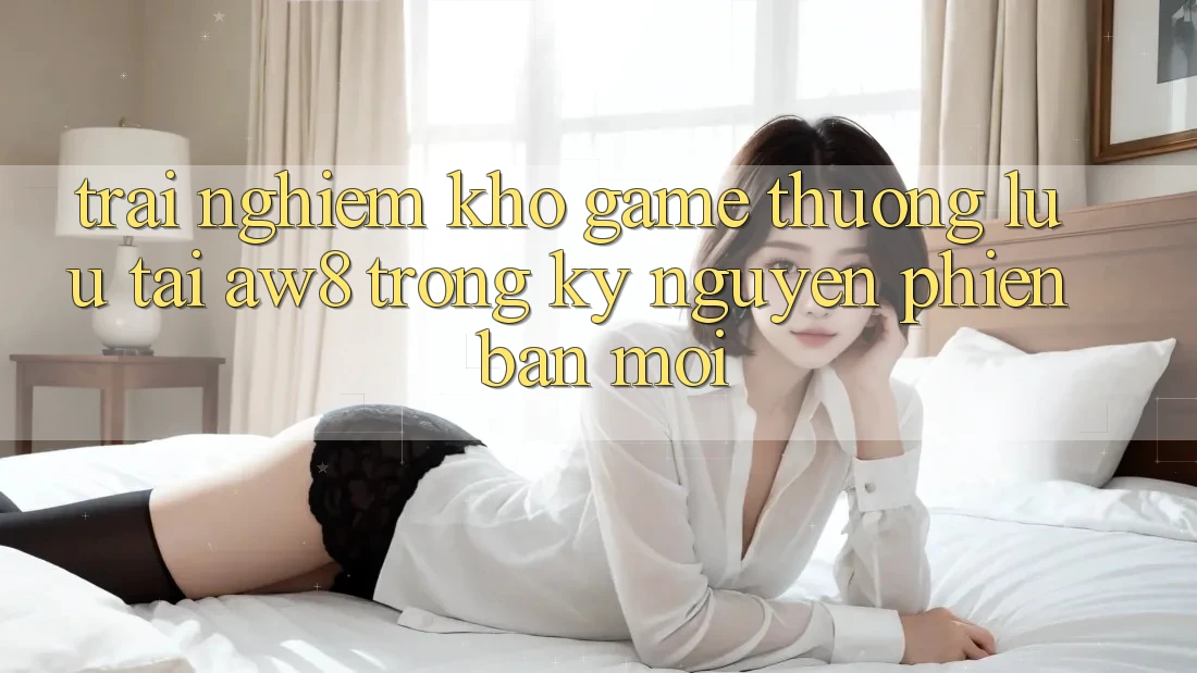 Trải nghiệm Kho Game Thượng lưu Tại AW8 Trong Kỷ Nguyên Phiên bản mới