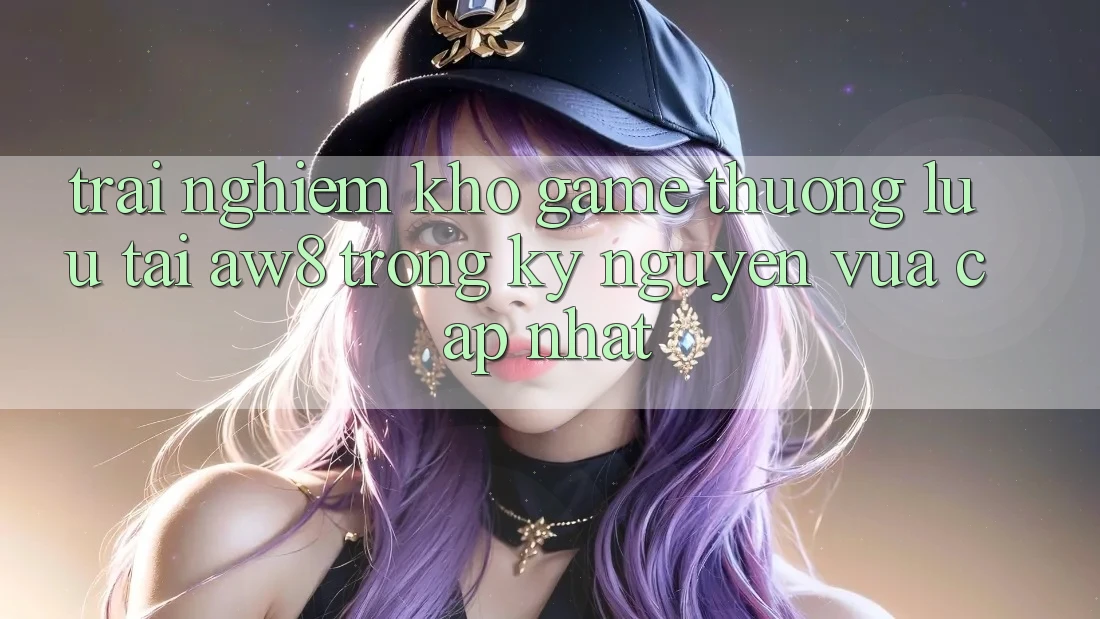 Trải nghiệm Kho Game Thượng lưu Tại AW8 Trong Kỷ Nguyên Vừa cập nhật Trải nghiệm Kho Game Thượng lưu Tại AW8 Trong Kỷ Nguyên Vừa cập nhật