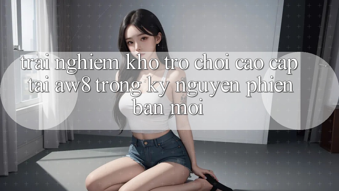 Trải nghiệm Kho Trò chơi Cao cấp Tại AW8 Trong Kỷ Nguyên Phiên bản mới Trải nghiệm Kho Trò chơi Cao cấp Tại AW8 Trong Kỷ Nguyên Phiên bản mới
