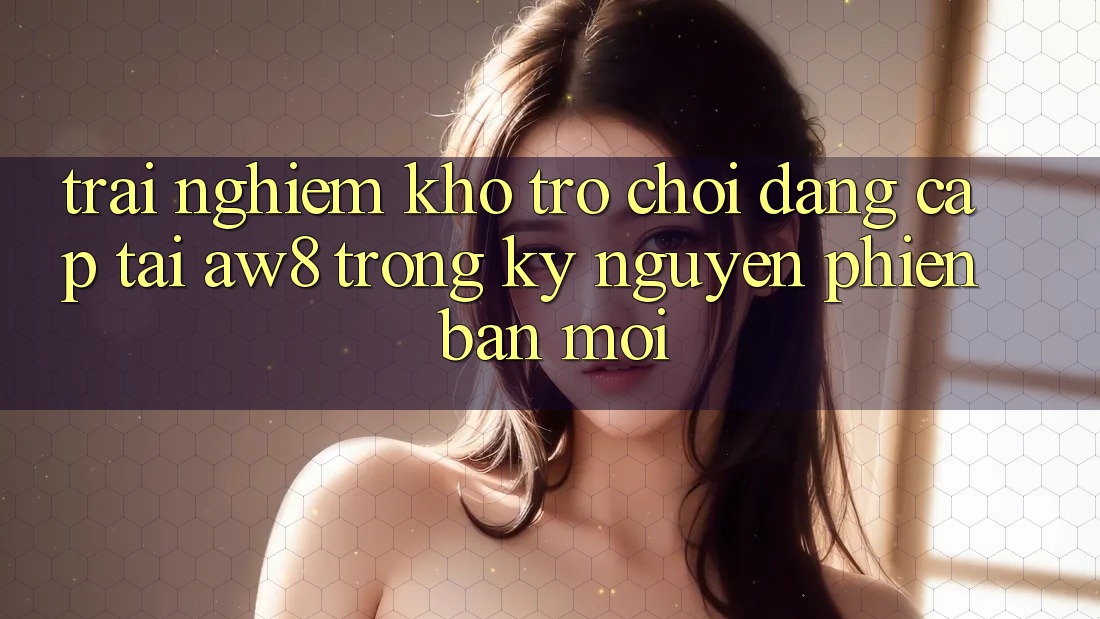 Trải nghiệm Kho Trò chơi Đẳng Cấp Tại AW8 Trong Kỷ Nguyên Phiên bản mới Trải nghiệm Kho Trò chơi Đẳng Cấp Tại AW8 Trong Kỷ Nguyên Phiên bản mới