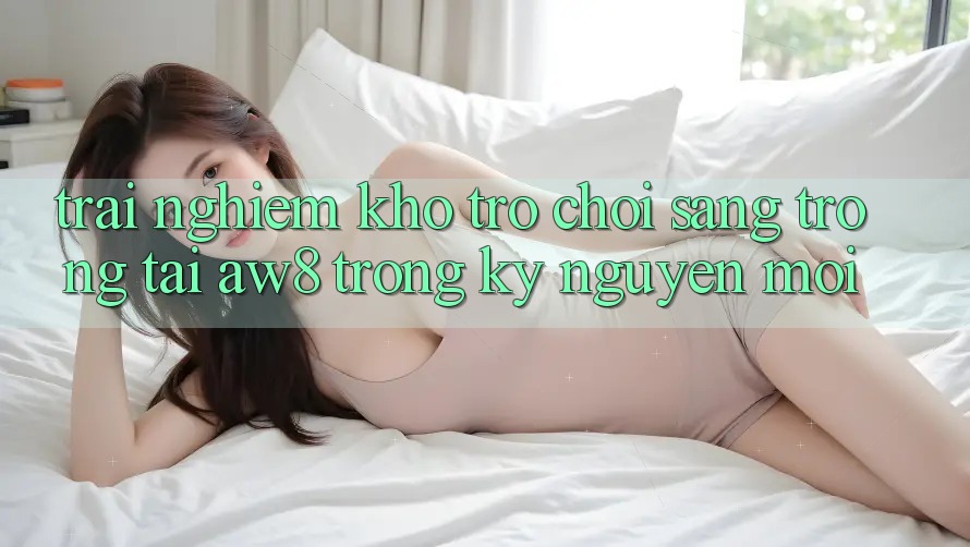 Trải nghiệm Kho Trò chơi Sang trọng Tại AW8 Trong Kỷ Nguyên Mới Trải nghiệm Kho Trò chơi Sang trọng Tại AW8 Trong Kỷ Nguyên Mới