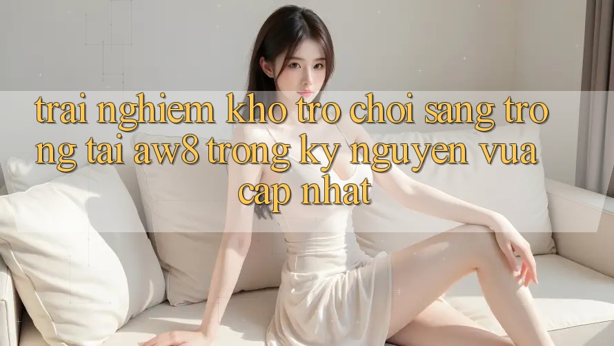 Trải nghiệm Kho Trò chơi Sang trọng Tại AW8 Trong Kỷ Nguyên Vừa cập nhật Trải nghiệm Kho Trò chơi Sang trọng Tại AW8 Trong Kỷ Nguyên Vừa cập nhật