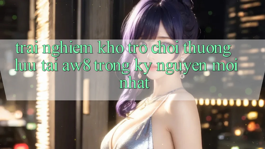 Trải nghiệm Kho Trò chơi Thượng lưu Tại AW8 Trong Kỷ Nguyên Mới nhất Trải nghiệm Kho Trò chơi Thượng lưu Tại AW8 Trong Kỷ Nguyên Mới nhất
