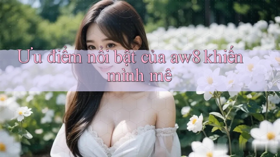 Ưu điểm nổi bật của aw8 khiến mình mê Ưu điểm nổi bật của aw8 khiến mình mê