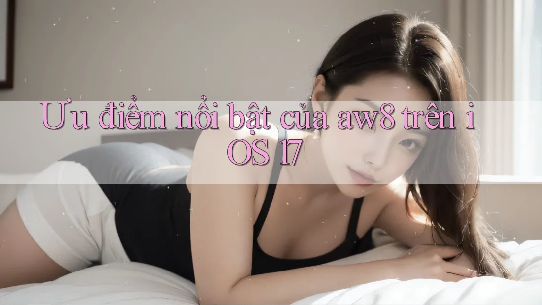 Ưu điểm nổi bật của aw8 trên iOS 17 Ưu điểm nổi bật của aw8 trên iOS 17