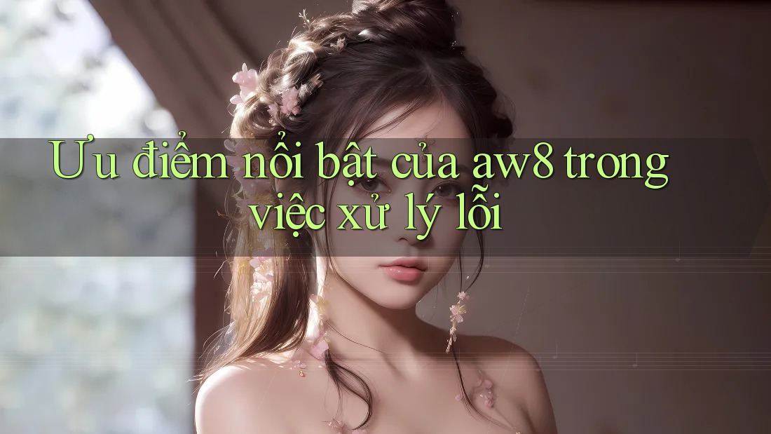 Ưu điểm nổi bật của aw8 trong việc xử lý lỗi Ưu điểm nổi bật của aw8 trong việc xử lý lỗi