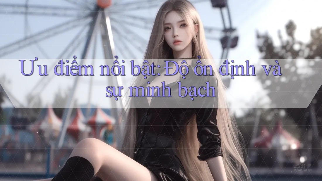 Ưu điểm nổi bật: Độ ổn định và sự minh bạch