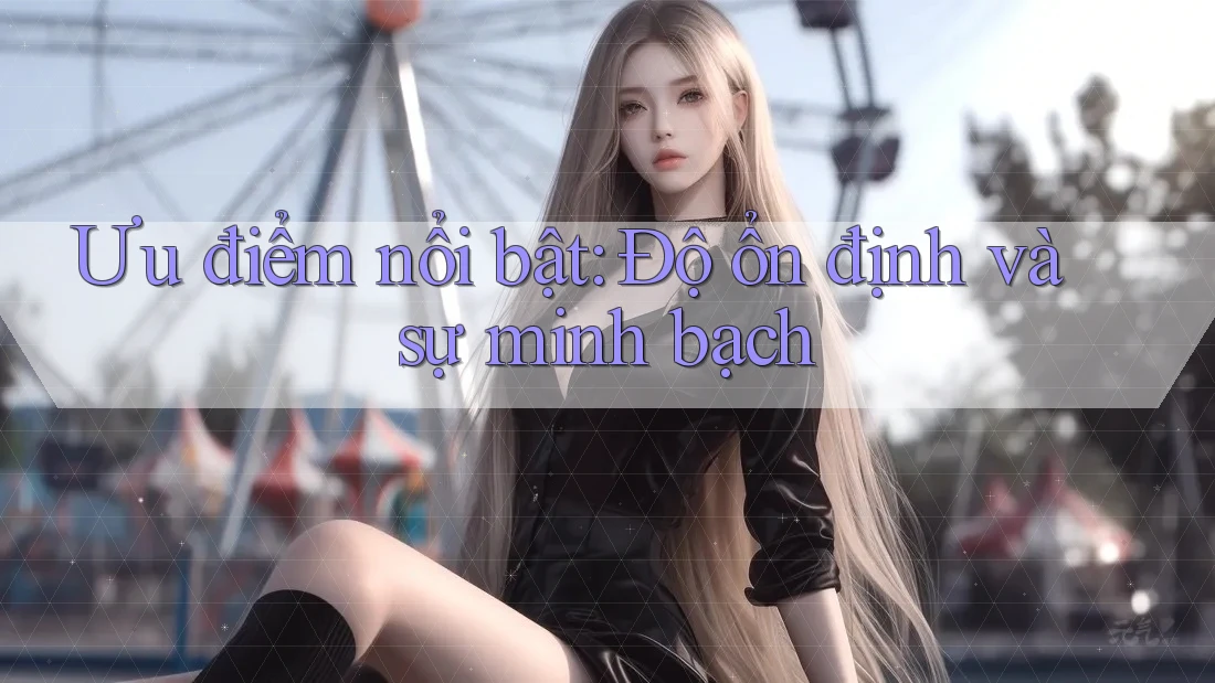 Ưu điểm nổi bật: Độ ổn định và sự minh bạch Ưu điểm nổi bật: Độ ổn định và sự minh bạch