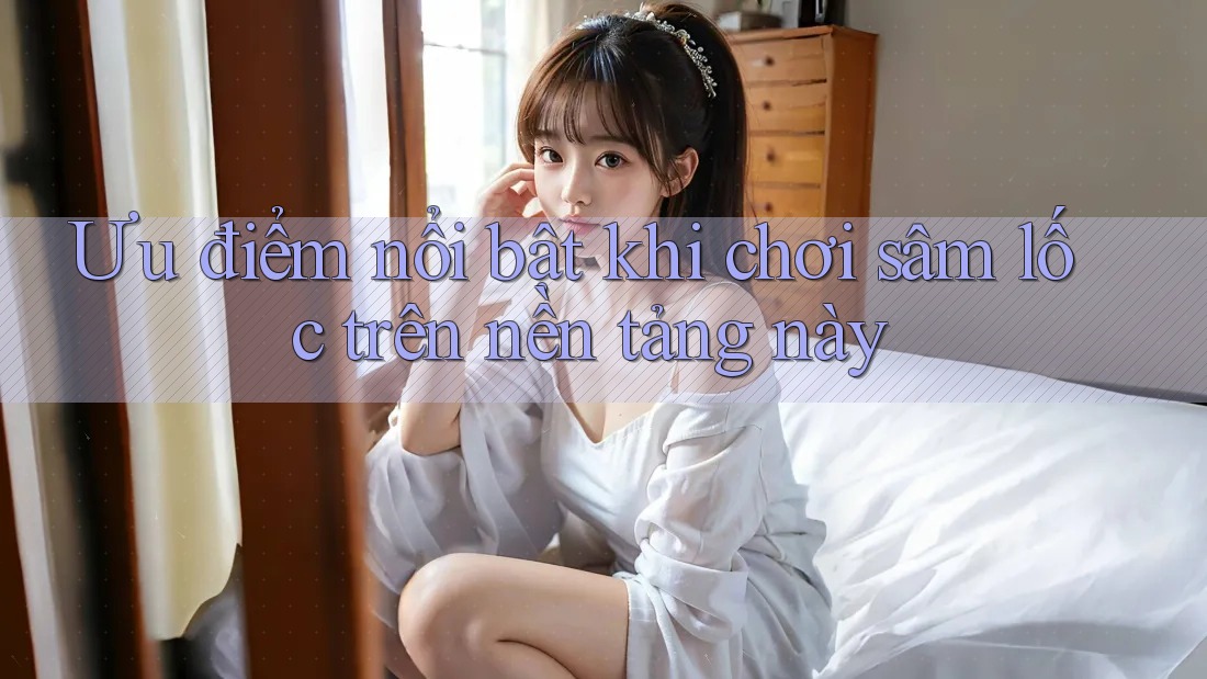 Ưu điểm nổi bật khi chơi sâm lốc trên nền tảng này Ưu điểm nổi bật khi chơi sâm lốc trên nền tảng này