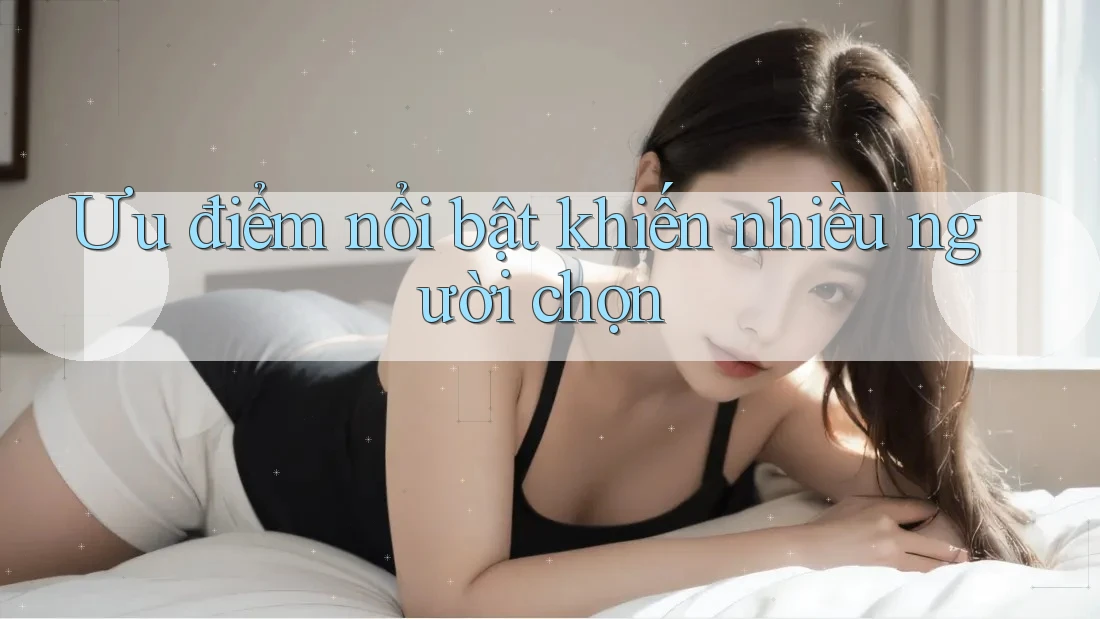 Ưu điểm nổi bật khiến nhiều người chọn Ưu điểm nổi bật khiến nhiều người chọn