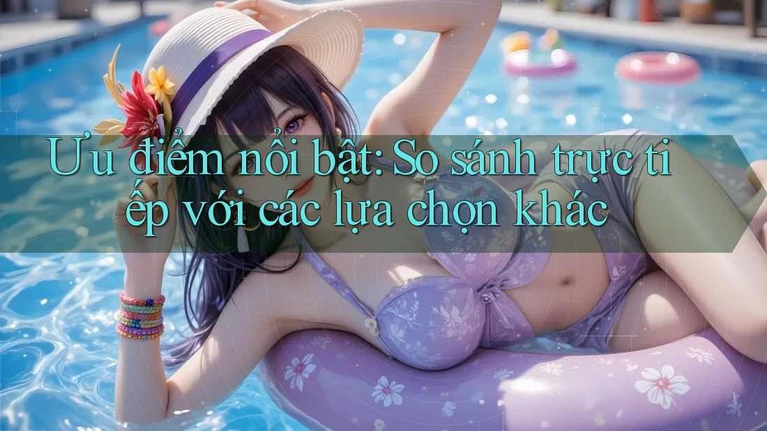 Ưu điểm nổi bật: So sánh trực tiếp với các lựa chọn khác Ưu điểm nổi bật: So sánh trực tiếp với các lựa chọn khác