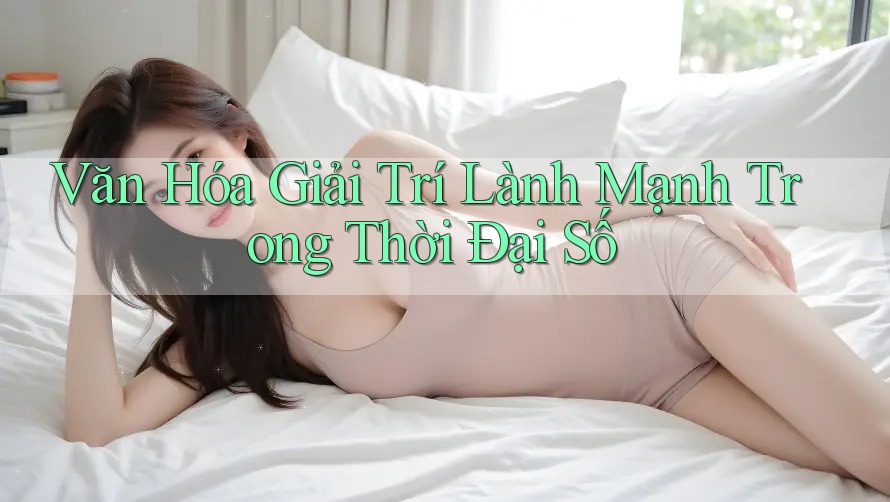 Văn Hóa Giải Trí Lành Mạnh Trong Thời Đại Số Văn Hóa Giải Trí Lành Mạnh Trong Thời Đại Số