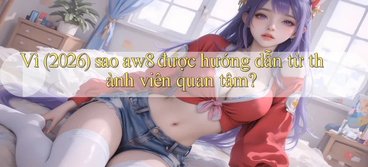 Vì (2026) sao aw8 được hướng dẫn từ thành viên quan tâm