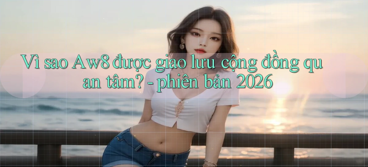 Vì sao Aw8 được giao lưu cộng đồng quan tâm   phiên bản 2026