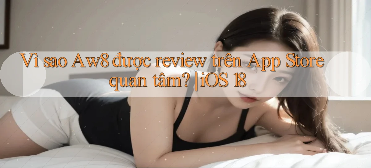 Vì sao Aw8 được review trên App Store quan tâm iOS 18