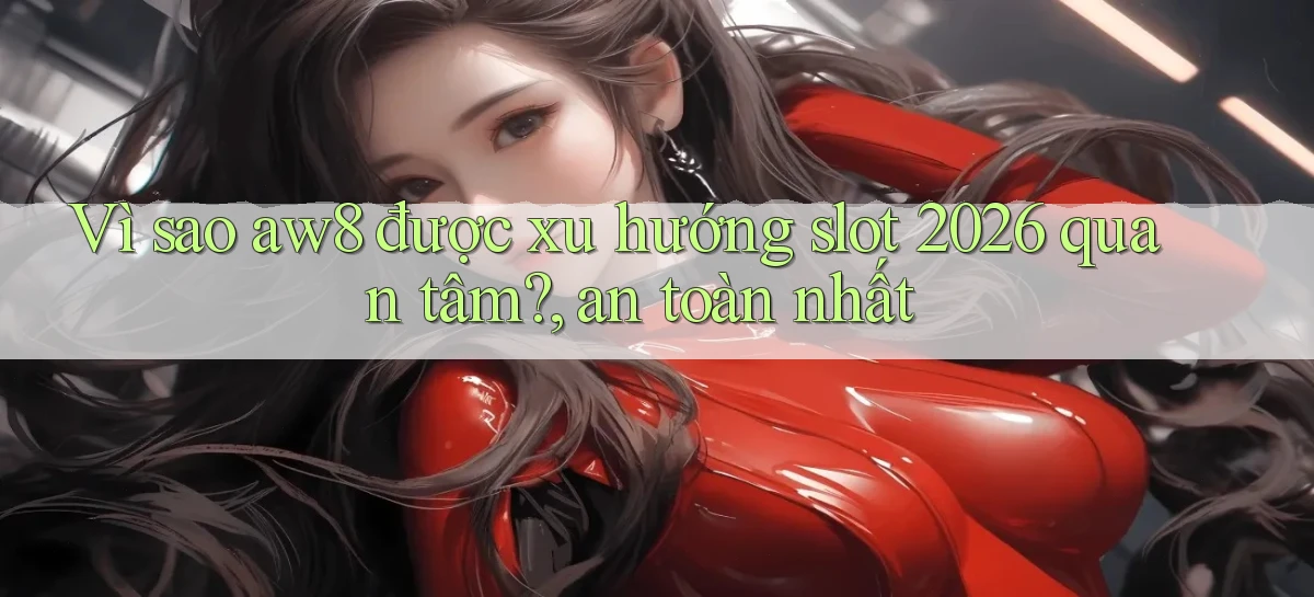 Vì sao aw8 được xu hướng slot 2026 quan tâm, an toàn nhất