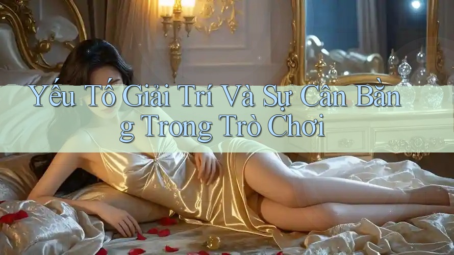 Yếu Tố Giải Trí Và Sự Cân Bằng Trong Trò Chơi Yếu Tố Giải Trí Và Sự Cân Bằng Trong Trò Chơi